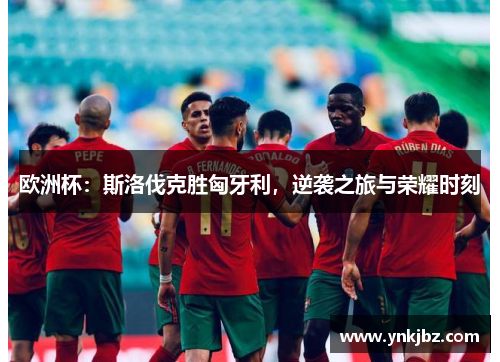 欧洲杯：斯洛伐克胜匈牙利，逆袭之旅与荣耀时刻