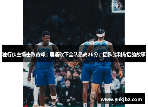 独行侠主场击败黄蜂，唐斯砍下全队最高26分，团队胜利背后的故事