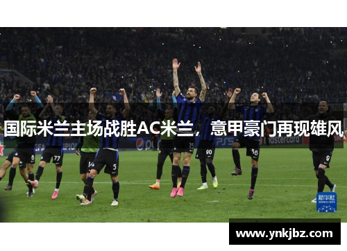 国际米兰主场战胜AC米兰，意甲豪门再现雄风