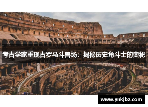 考古学家重现古罗马斗兽场：揭秘历史角斗士的奥秘