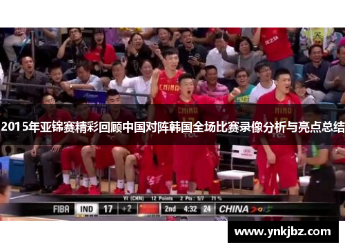 2015年亚锦赛精彩回顾中国对阵韩国全场比赛录像分析与亮点总结