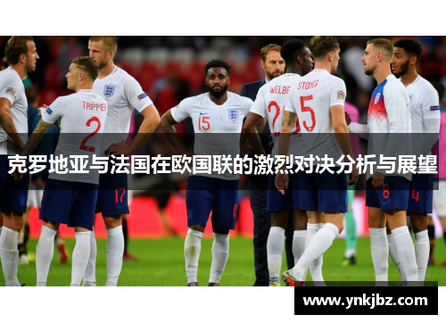 克罗地亚与法国在欧国联的激烈对决分析与展望