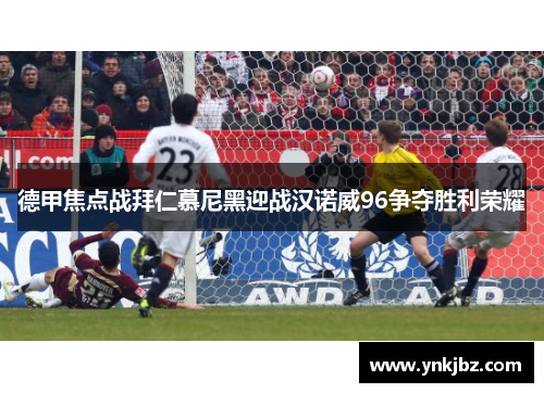德甲焦点战拜仁慕尼黑迎战汉诺威96争夺胜利荣耀
