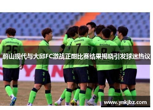蔚山现代与大邱FC激战正酣比赛结果揭晓引发球迷热议