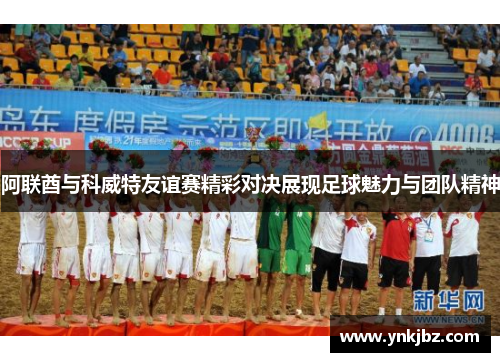 阿联酋与科威特友谊赛精彩对决展现足球魅力与团队精神