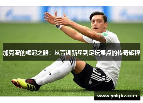 加克波的崛起之路：从青训新星到足坛焦点的传奇旅程