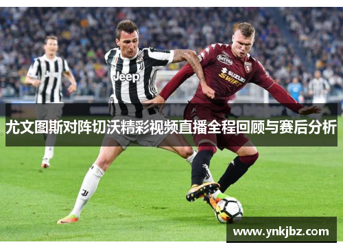 尤文图斯对阵切沃精彩视频直播全程回顾与赛后分析