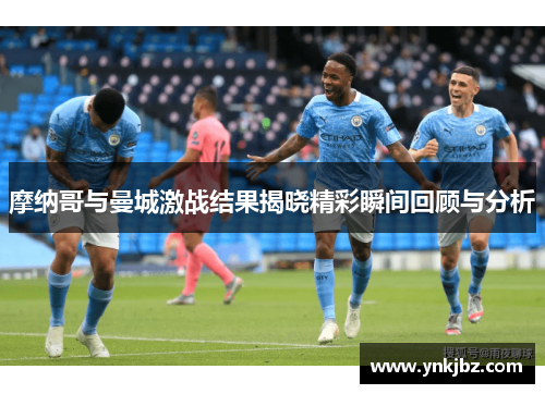 摩纳哥与曼城激战结果揭晓精彩瞬间回顾与分析