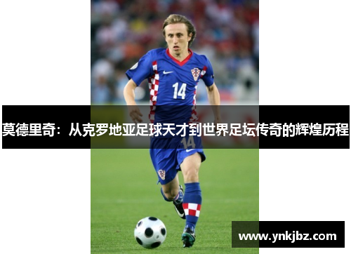 莫德里奇：从克罗地亚足球天才到世界足坛传奇的辉煌历程