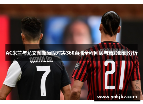AC米兰与尤文图斯巅峰对决360直播全程回顾与精彩瞬间分析