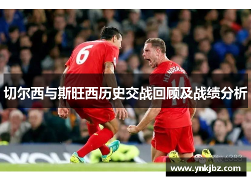 切尔西与斯旺西历史交战回顾及战绩分析