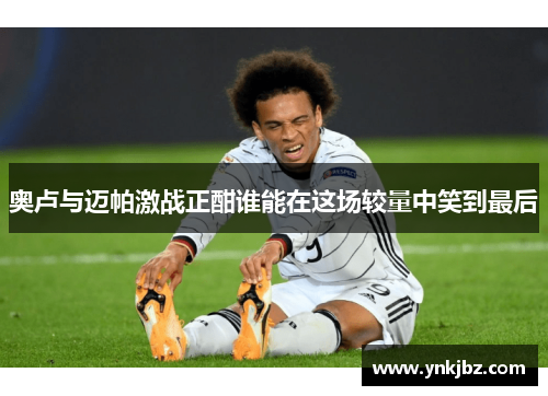 奥卢与迈帕激战正酣谁能在这场较量中笑到最后