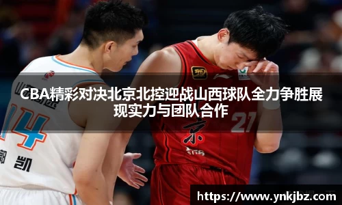 CBA精彩对决北京北控迎战山西球队全力争胜展现实力与团队合作