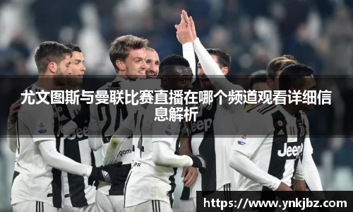尤文图斯与曼联比赛直播在哪个频道观看详细信息解析