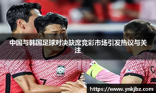 中国与韩国足球对决缺席竞彩市场引发热议与关注